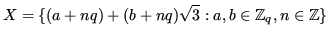 $\displaystyle X = \{(a+nq)+(b+nq)\sqrt{3}: a, b \in \mathbb{Z}_q, n \in \mathbb{Z}\}$