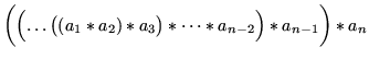 $\displaystyle \biggl(\Bigl(\dots\bigl((a_1 * a_2) * a_3\bigr) * \dots * a_{n-2} \Bigr)* a_{n-1} \biggr) * a_n$