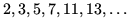 $ 2, 3, 5, 7, 11, 13, \ldots$