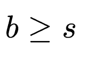 $ b \ge s$