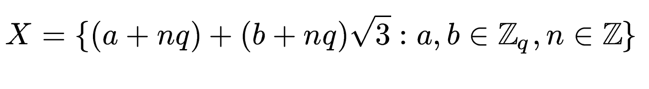 $\displaystyle X = \{(a+nq)+(b+nq)\sqrt{3}: a, b \in \mathbb{Z}_q, n \in \mathbb{Z}\}$