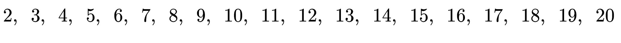 $\displaystyle 2, \hspace{0.5em} 3, \hspace{0.5em} 4, \hspace{0.5em} 5, \hspace{...
... 16, \hspace{0.5em} 17, \hspace{0.5em} 18, \hspace{0.5em} 19, \hspace{0.5em} 20$
