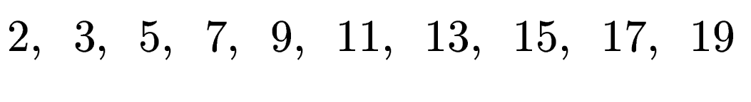 $\displaystyle 2, \hspace{0.5em} 3, \hspace{0.5em} 5, \hspace{0.5em} 7, \hspace{...
... 11, \hspace{0.5em} 13, \hspace{0.5em} 15, \hspace{0.5em} 17, \hspace{0.5em} 19$