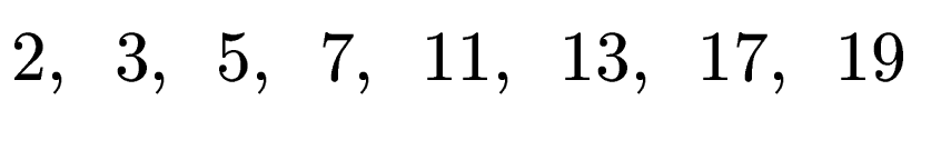$\displaystyle 2, \hspace{0.5em} 3, \hspace{0.5em} 5, \hspace{0.5em} 7, \hspace{0.5em} 11, \hspace{0.5em} 13, \hspace{0.5em} 17, \hspace{0.5em} 19$